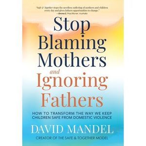 Stop Blaming Mothers and Ignoring Fathers: How to Transform the Way We Keep Chil